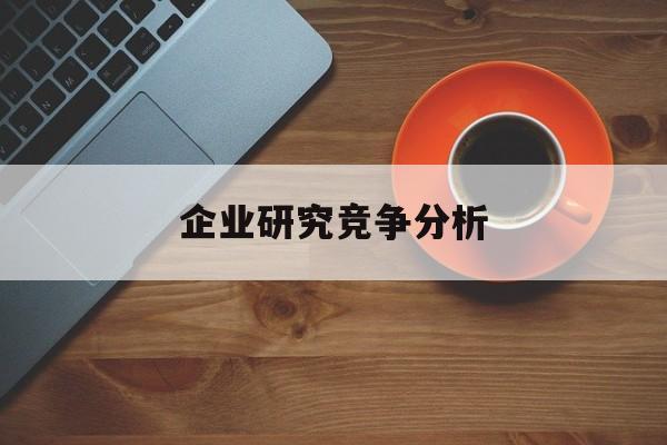 企业研究竞争分析(企业竞争力研究方法)仙桃市
