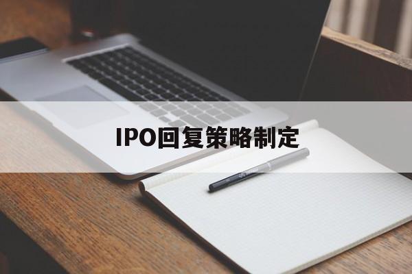 IPO回复策略制定(ipo回复策略制定者是谁)仙桃市