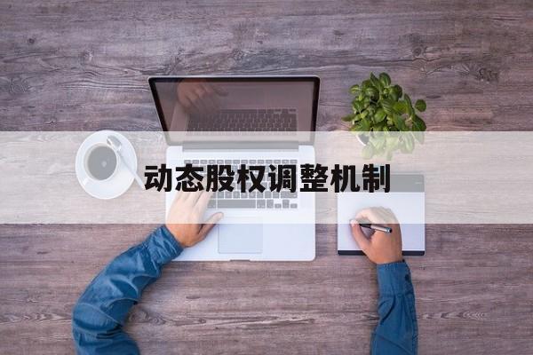 动态股权调整机制(动态股权调整机制是什么)仙桃市 动态股权调整机制(动态股权调整机制是什么)仙桃市