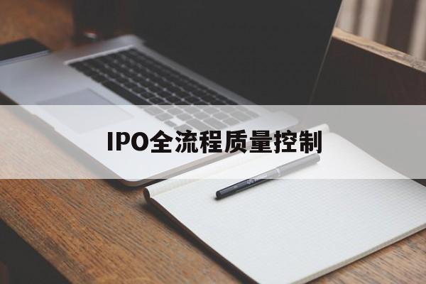 IPO全流程质量控制(ipo全流程质量控制是什么)仙桃市